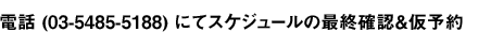 電話（03-5485-5188）にてスケジュールの最終確認＆仮予約